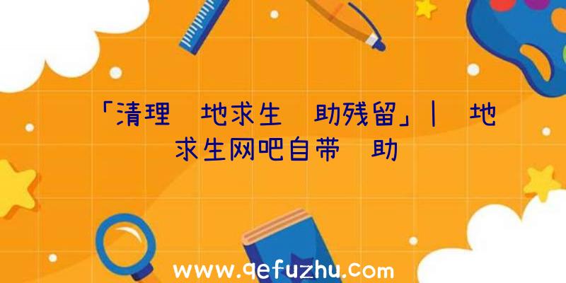 「清理绝地求生辅助残留」|绝地求生网吧自带辅助